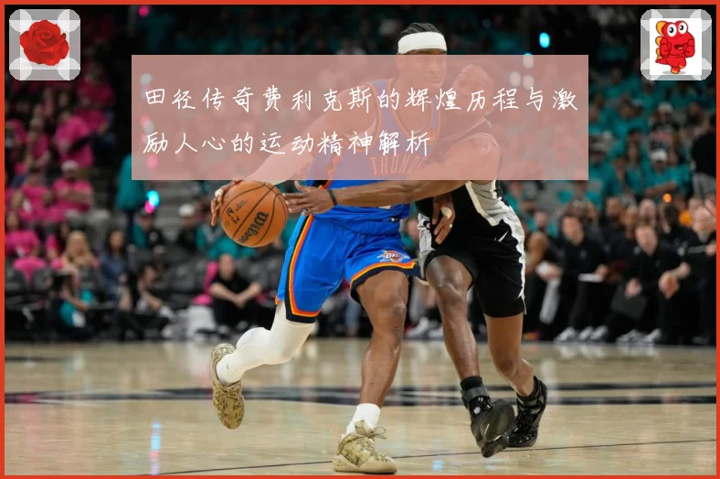 田径传奇费利克斯的辉煌历程与激励人心的运动精神解析