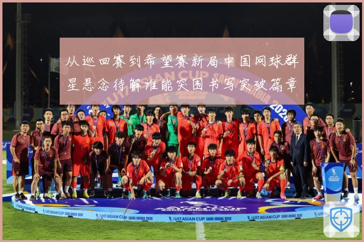 从巡回赛到希望赛新局中国网球群星悬念待解谁能突围书写突破篇章赛场观察