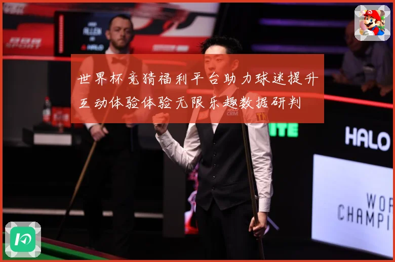 世界杯竞猜福利平台助力球迷提升互动体验体验无限乐趣数据研判
