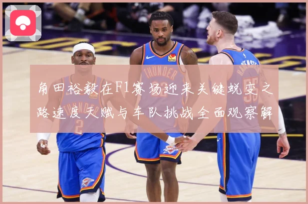 角田裕毅在F1赛场迎来关键蜕变之路速度天赋与车队挑战全面观察解析