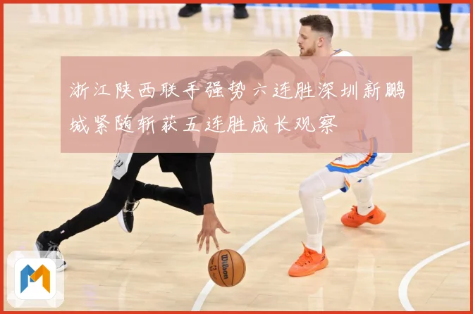 浙江陕西联手强势六连胜深圳新鹏城紧随斩获五连胜成长观察