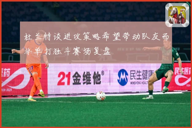 杜兰特谈进攻策略希望带动队友而非单打独斗赛场复盘