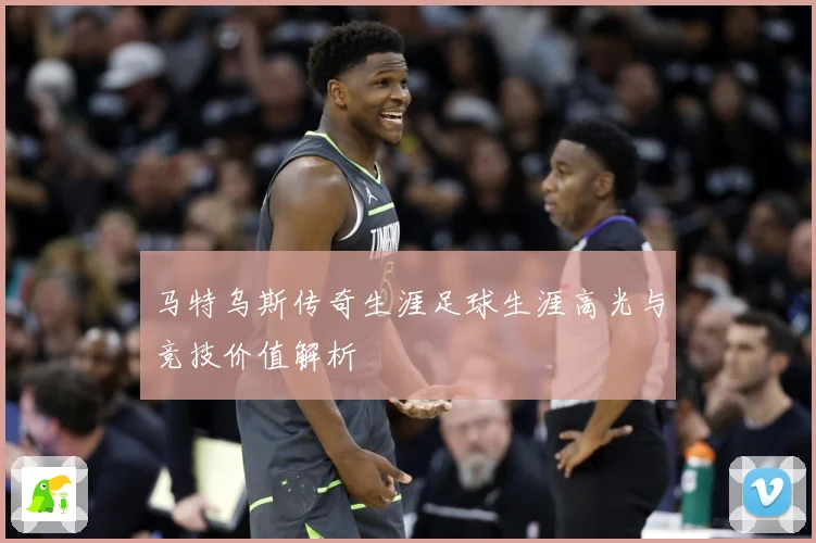 马特乌斯传奇生涯足球生涯高光与竞技价值解析