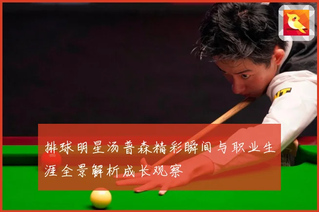 排球明星汤普森精彩瞬间与职业生涯全景解析成长观察