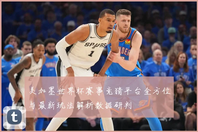 美加墨世界杯赛事竞猜平台全方位与最新玩法解析数据研判