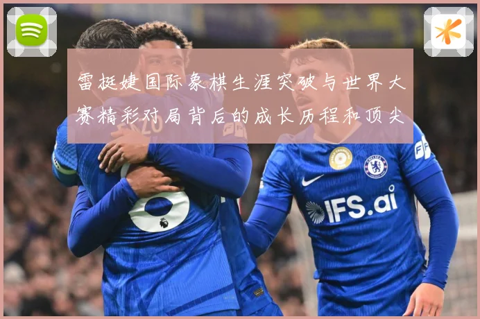 雷挺婕国际象棋生涯突破与世界大赛精彩对局背后的成长历程和顶尖竞技智慧探索