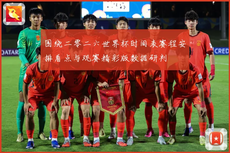 围绕二零二六世界杯时间表赛程安排看点与观赛精彩版数据研判