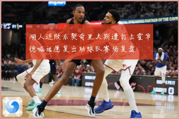 湖人连败东契奇里夫斯遭打击霍华德喊话愿复出助球队赛场复盘