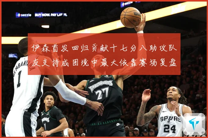 伊森首发回归贡献十七分八助攻队友支持成困境中最大依靠赛场复盘