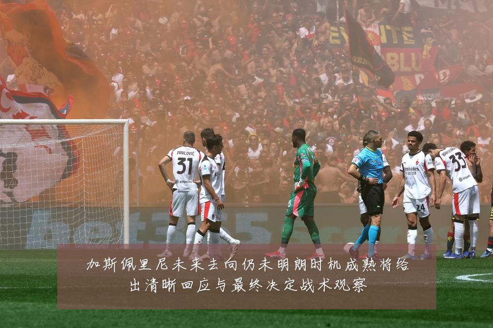 加斯佩里尼未来去向仍未明朗时机成熟将给出清晰回应与最终决定战术观察