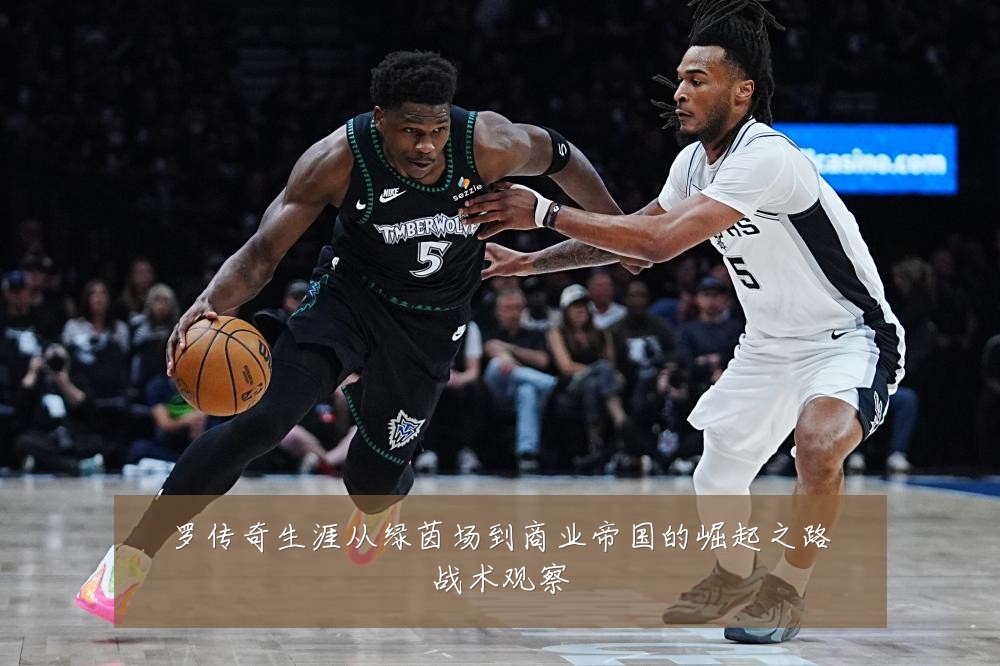 罗传奇生涯从绿茵场到商业帝国的崛起之路战术观察