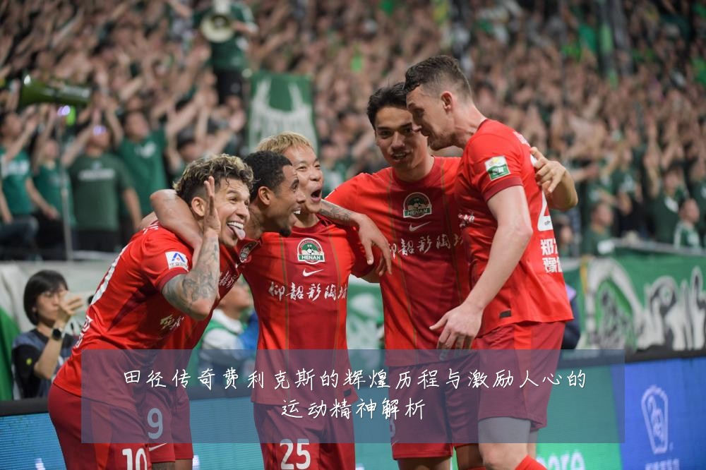 田径传奇费利克斯的辉煌历程与激励人心的运动精神解析